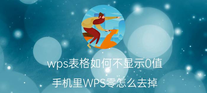 wps表格如何不显示0值 手机里WPS零怎么去掉？